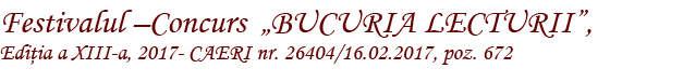 Festivalul -Concurs  'BUCURIA LECTURII', Ediţia a XIII-a, 2017- CAERI nr. 26404/16.02.2017, poz. 672
